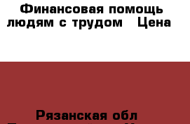 Финансовая помощь людям с трудом › Цена ­ 10 - Рязанская обл., Пителинский р-н Услуги » Другие   